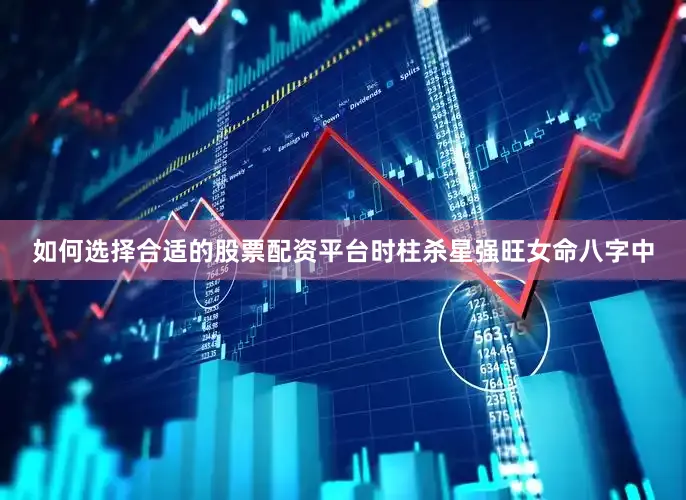 如何选择合适的股票配资平台时柱杀星强旺女命八字中