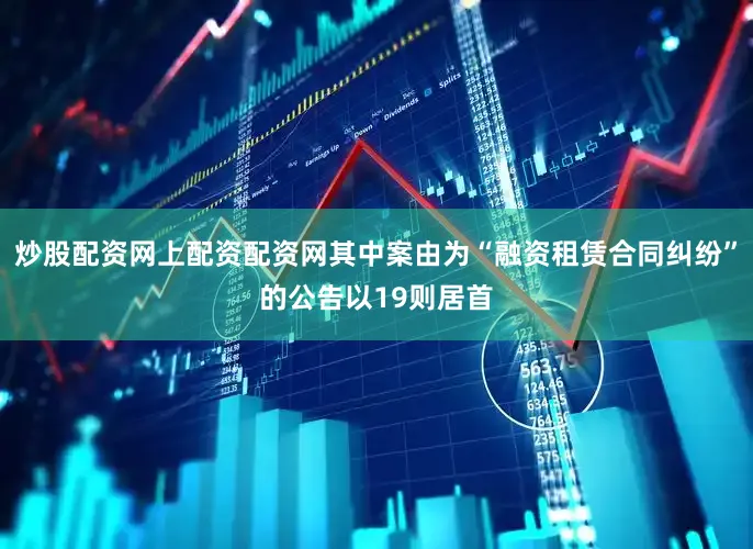 炒股配资网上配资配资网其中案由为“融资租赁合同纠纷”的公告以19则居首