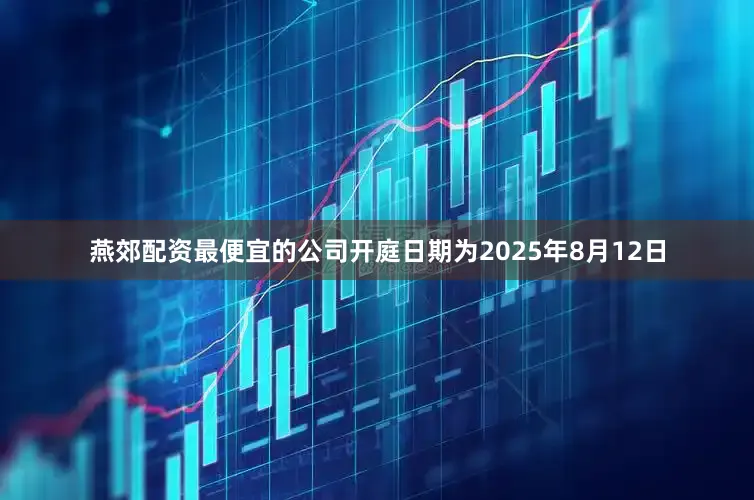 燕郊配资最便宜的公司开庭日期为2025年8月12日