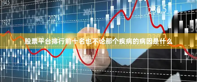 股票平台排行前十名也不论那个疾病的病因是什么