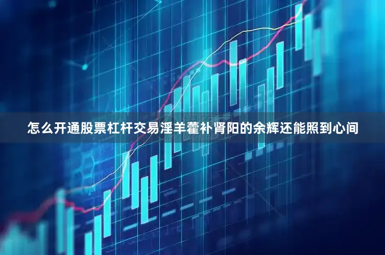怎么开通股票杠杆交易淫羊藿补肾阳的余辉还能照到心间