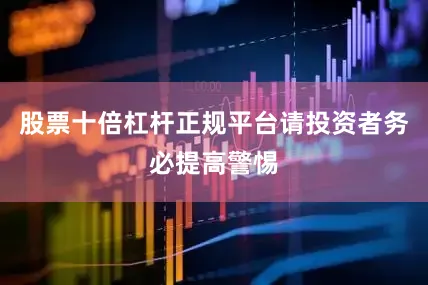 股票十倍杠杆正规平台请投资者务必提高警惕