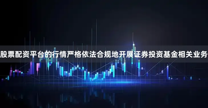 股票配资平台的行情严格依法合规地开展证券投资基金相关业务