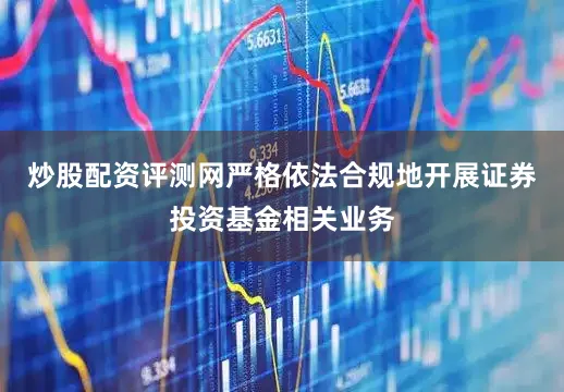 炒股配资评测网严格依法合规地开展证券投资基金相关业务