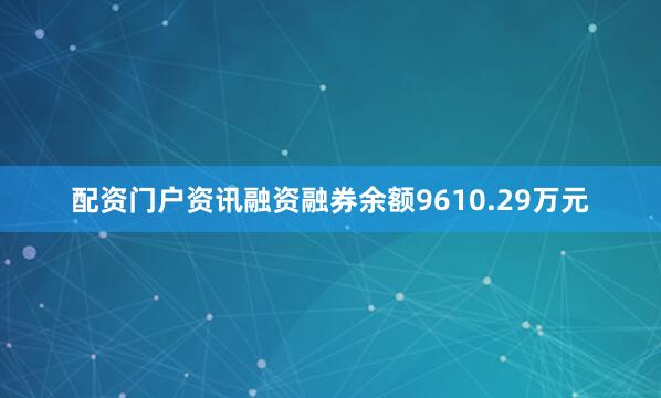 配资门户资讯融资融券余额9610.29万元