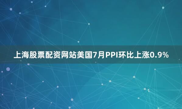 上海股票配资网站美国7月PPI环比上涨0.9%