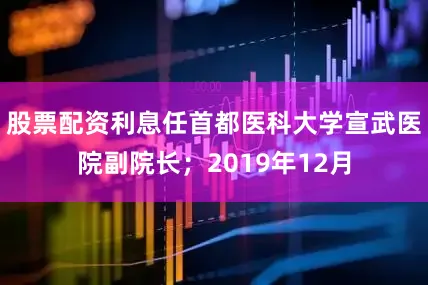 股票配资利息任首都医科大学宣武医院副院长；2019年12月