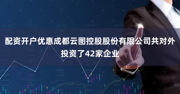 配资开户优惠成都云图控股股份有限公司共对外投资了42家企业