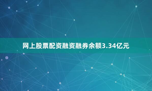 网上股票配资融资融券余额3.34亿元