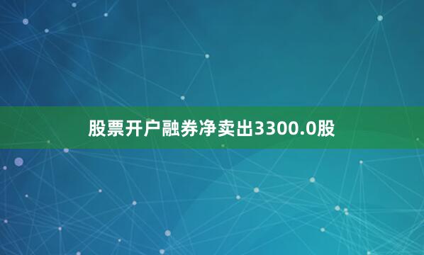 股票开户融券净卖出3300.0股